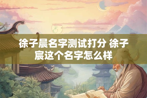 徐子晨名字测试打分 徐子宸这个名字怎么样