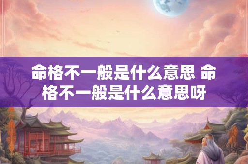 命格不一般是什么意思 命格不一般是什么意思呀 命格不一般是什么意思 命格不一般是什么意思呀