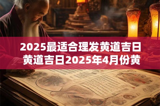 2025最适合理发黄道吉日 黄道吉日2025年4月份黄道吉日查询理发