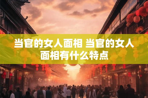 当官的女人面相 当官的女人面相有什么特点
