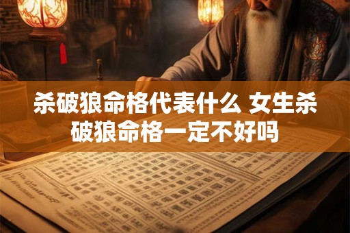 杀破狼命格代表什么 女生杀破狼命格一定不好吗