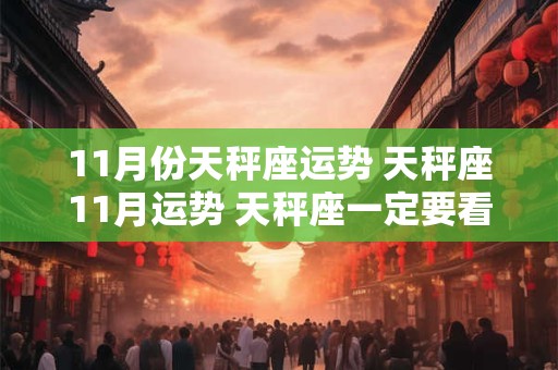 11月份天秤座运势 天秤座11月运势 天秤座一定要看
