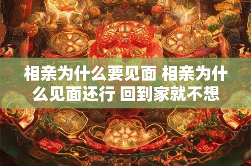 相亲为什么要见面 相亲为什么见面还行 回到家就不想联系了