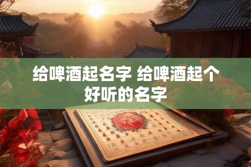 给啤酒起名字 给啤酒起个好听的名字