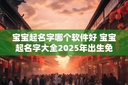 宝宝起名字哪个软件好 宝宝起名字大全2025年出生免费取名