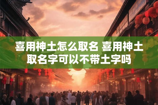 喜用神土怎么取名 喜用神土取名字可以不带土字吗
