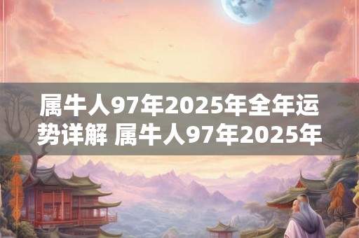 属牛人97年2025年全年运势详解 属牛人97年2025年全年运势详解女性