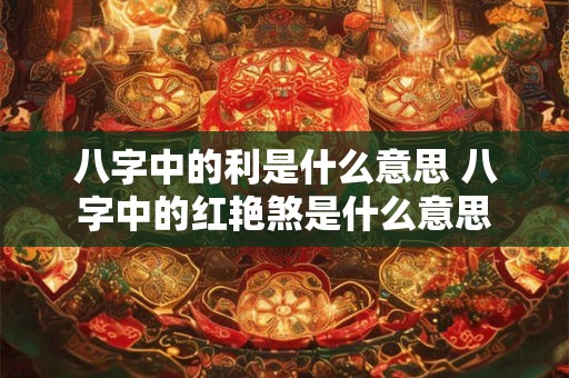八字中的利是什么意思 八字中的红艳煞是什么意思