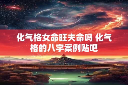 化气格女命旺夫命吗 化气格的八字案例贴吧