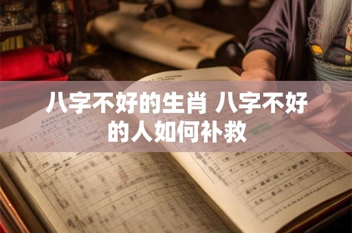 八字不好的生肖 八字不好的人如何补救 八字不好的生肖 八字不好的人如何补救