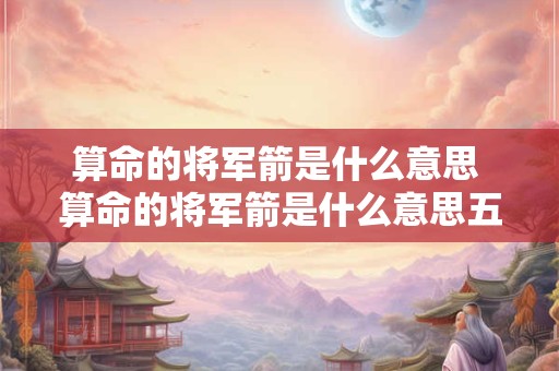 算命的将军箭是什么意思 算命的将军箭是什么意思五月生男子时生七箭什么意思