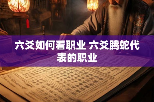 六爻如何看职业 六爻腾蛇代表的职业