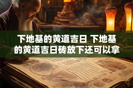 下地基的黄道吉日 下地基的黄道吉日砖放下还可以拿起吗