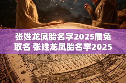 张姓龙凤胎名字2025属兔取名 张姓龙凤胎名字2025属兔取名怎么取