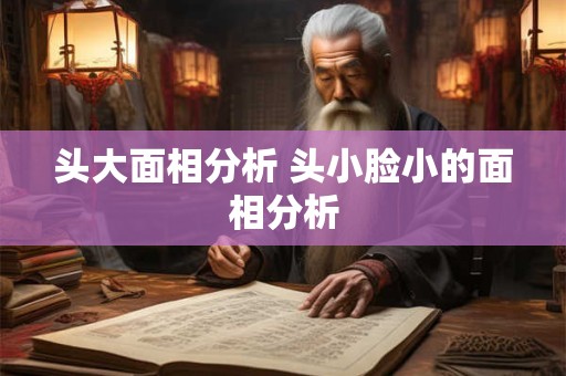 头大面相分析 头小脸小的面相分析