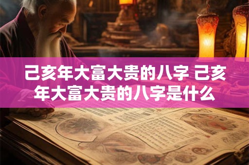 己亥年大富大贵的八字 己亥年大富大贵的八字是什么