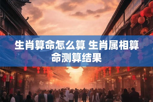 生肖算命怎么算 生肖属相算命测算结果
