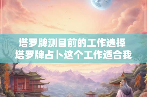 塔罗牌测目前的工作选择 塔罗牌占卜这个工作适合我吗