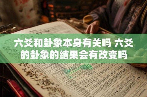 六爻和卦象本身有关吗 六爻的卦象的结果会有改变吗