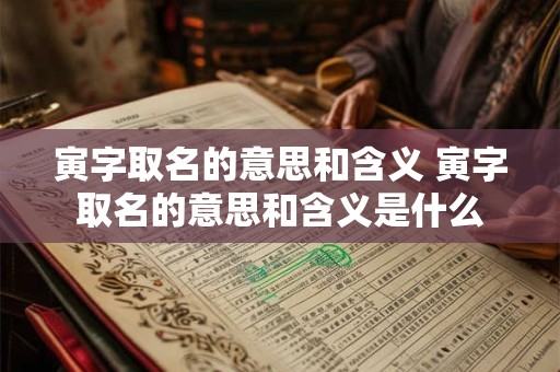 寅字取名的意思和含义 寅字取名的意思和含义是什么