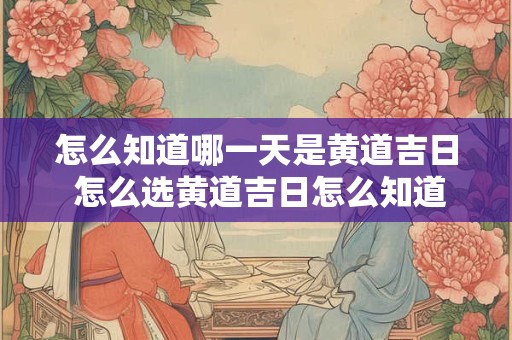 怎么知道哪一天是黄道吉日 怎么选黄道吉日怎么知道哪一天是黄道吉日