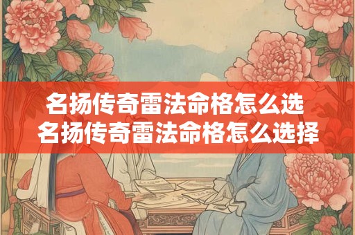 名扬传奇雷法命格怎么选 名扬传奇雷法命格怎么选择
