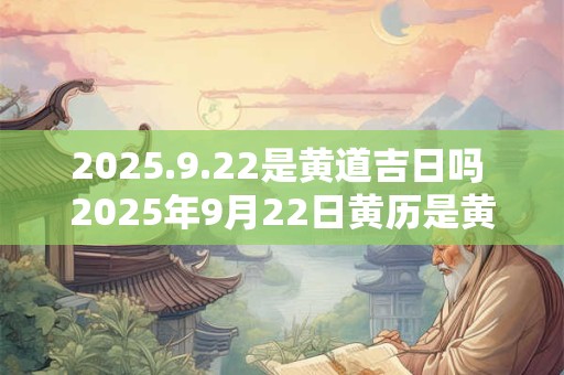 2025.9.22是黄道吉日吗 2025年9月22日黄历是黄道吉日吗