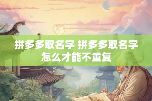 拼多多取名字 拼多多取名字怎么才能不重复