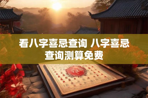 看八字喜忌查询 八字喜忌查询测算免费
