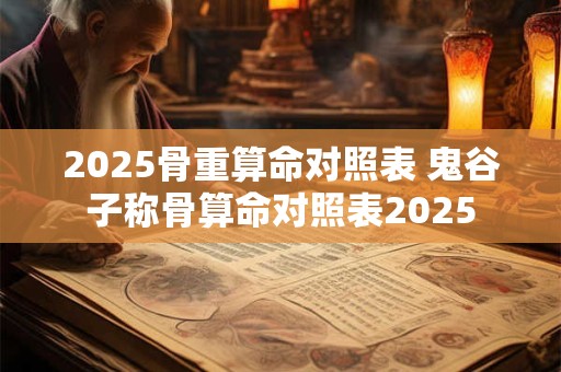 2025骨重算命对照表 鬼谷子称骨算命对照表2025