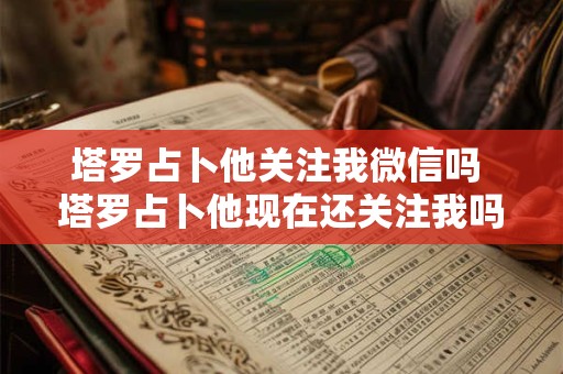 塔罗占卜他关注我微信吗 塔罗占卜他现在还关注我吗