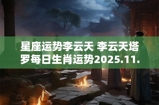 星座运势李云天 李云天塔罗每日生肖运势2025.11.27
