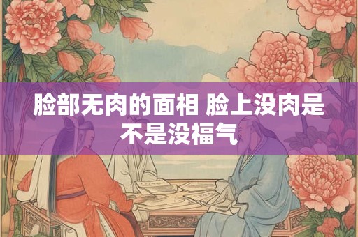 脸部无肉的面相 脸上没肉是不是没福气