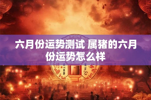六月份运势测试 属猪的六月份运势怎么样