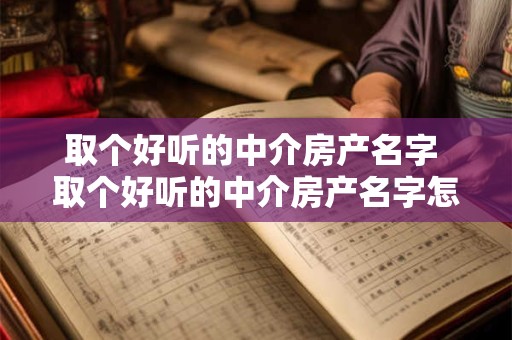 取个好听的中介房产名字 取个好听的中介房产名字怎么取