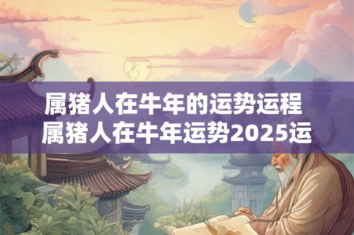 属猪人在牛年的运势运程 属猪人在牛年运势2025运势详解