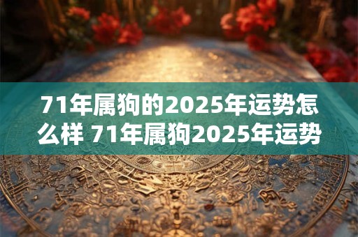 71年属狗的2025年运势怎么样 71年属狗2025年运势及运程每月运程