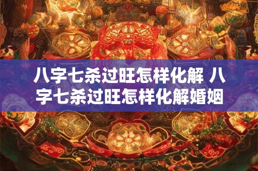 八字七杀过旺怎样化解 八字七杀过旺怎样化解婚姻
