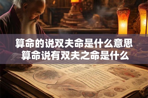 算命的说双夫命是什么意思 算命说有双夫之命是什么意思