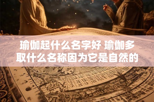 瑜伽起什么名字好 瑜伽多取什么名称因为它是自然的