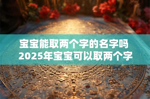 宝宝能取两个字的名字吗 2025年宝宝可以取两个字的名字吗