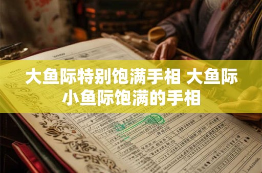 大鱼际特别饱满手相 大鱼际小鱼际饱满的手相