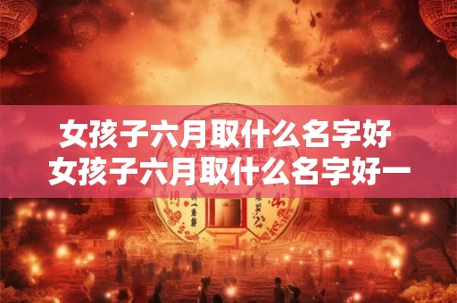 女孩子六月取什么名字好 女孩子六月取什么名字好一点