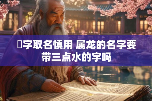 沄字取名慎用 属龙的名字要带三点水的字吗