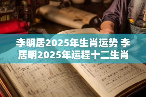李明居2025年生肖运势 李居明2025年运程十二生肖每月运程