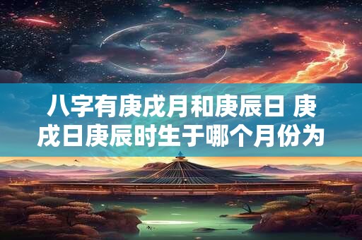 八字有庚戌月和庚辰日 庚戌日庚辰时生于哪个月份为好