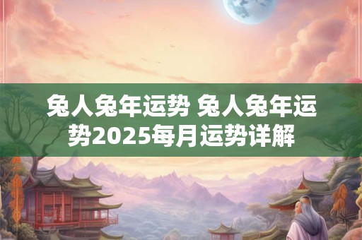 兔人兔年运势 兔人兔年运势2025每月运势详解