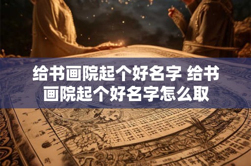 给书画院起个好名字 给书画院起个好名字怎么取