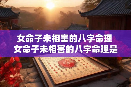 女命子未相害的八字命理 女命子未相害的八字命理是什么