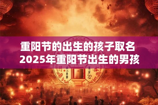 重阳节的出生的孩子取名 2025年重阳节出生的男孩取什么名字好